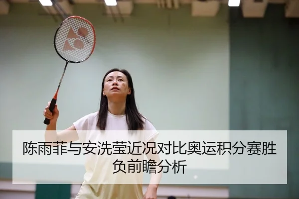 陈雨菲与安洗莹近况对比奥运积分赛胜负前瞻分析