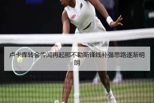 卢卡库转会传闻再起那不勒斯锋线补强思路逐渐明朗