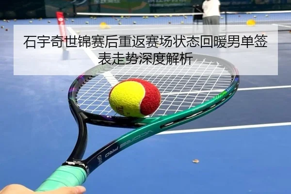 石宇奇世锦赛后重返赛场状态回暖男单签表走势深度解析